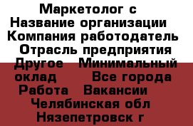 Маркетолог с › Название организации ­ Компания-работодатель › Отрасль предприятия ­ Другое › Минимальный оклад ­ 1 - Все города Работа » Вакансии   . Челябинская обл.,Нязепетровск г.